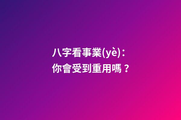 八字看事業(yè)：你會受到重用嗎？